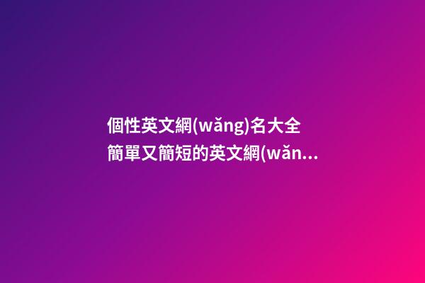 個性英文網(wǎng)名大全 簡單又簡短的英文網(wǎng)名大全
